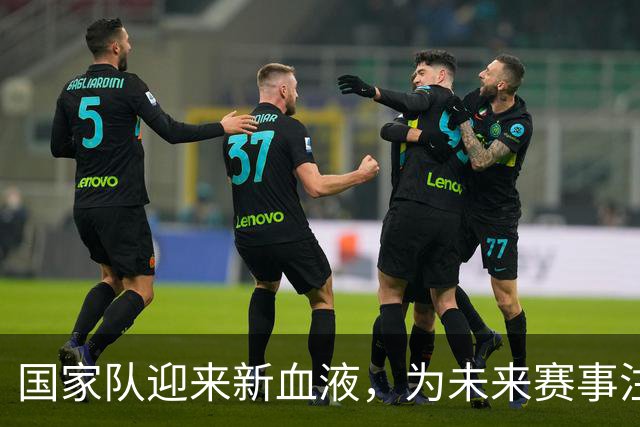 国家队迎来新血液，为未来赛事注入活力